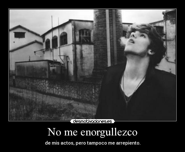 No me enorgullezco - de mis actos, pero tampoco me arrepiento.