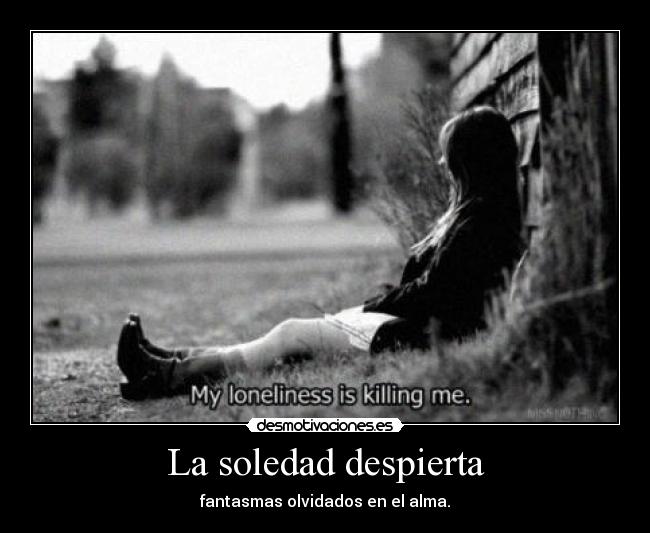 La soledad despierta - fantasmas olvidados en el alma.