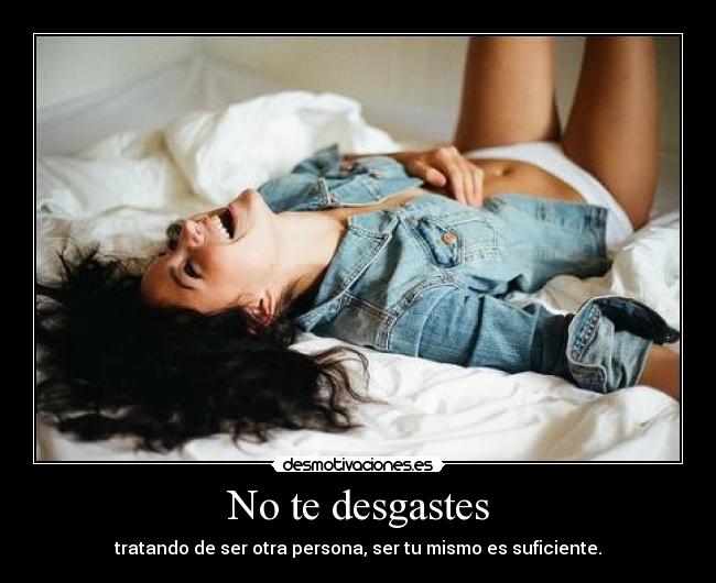 No te desgastes - tratando de ser otra persona, ser tu mismo es suficiente.