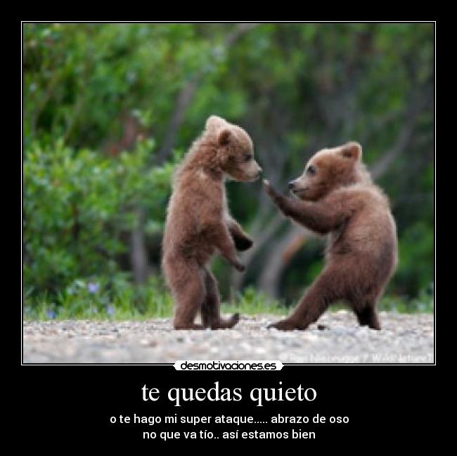 te quedas quieto - o te hago mi super ataque..... abrazo de oso
no que va tío.. así estamos bien