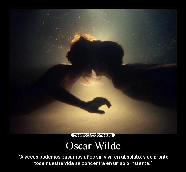 Oscar Wilde - A veces podemos pasarnos años sin vivir en absoluto, y de pronto
toda nuestra vida se concentra en un solo instante.