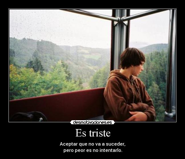Es triste - Aceptar que no va a suceder,
pero peor es no intentarlo.