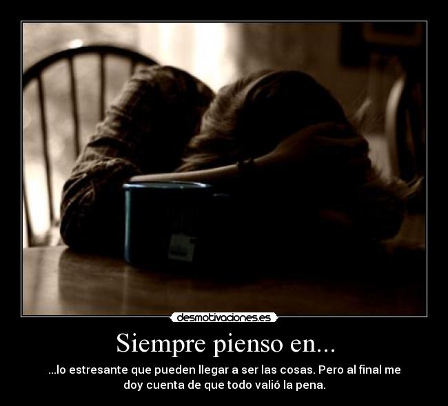 Siempre pienso en... - ...lo estresante que pueden llegar a ser las cosas. Pero al final me
doy cuenta de que todo valió la pena.