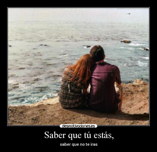 Saber que tú estás, - saber que no te iras