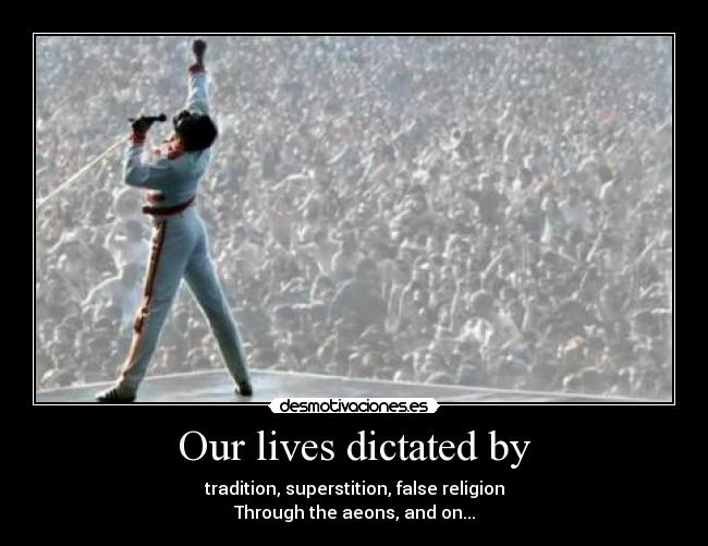 Our lives dictated by - tradition, superstition, false religion
Through the aeons, and on...