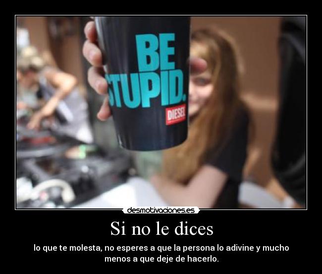 Si no le dices - lo que te molesta, no esperes a que la persona lo adivine y mucho
menos a que deje de hacerlo.