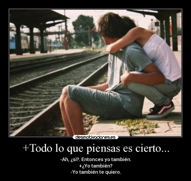 +Todo lo que piensas es cierto... - -Ah, ¿si?. Entonces yo también.
+¿Yo también?
-Yo también te quiero.