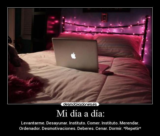 Mi día a día: - Levantarme. Desayunar. Instituto. Comer. Instituto. Merendar.
Ordenador. Desmotivaciones. Deberes. Cenar. Dormir. *Repetir*