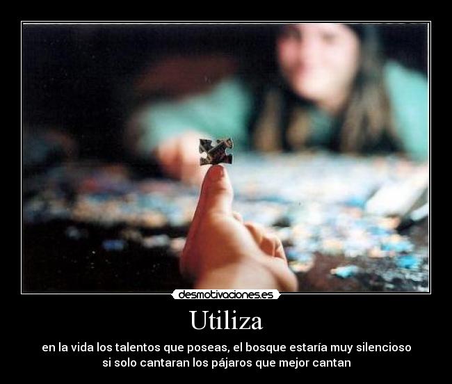 Utiliza - en la vida los talentos que poseas, el bosque estaría muy silencioso
si solo cantaran los pájaros que mejor cantan