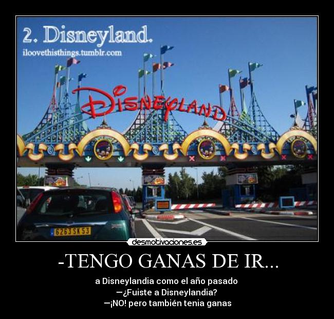 -TENGO GANAS DE IR... - a Disneylandia como el año pasado 
—¿Fuiste a Disneylandia? 
—¡NO! pero también tenia ganas