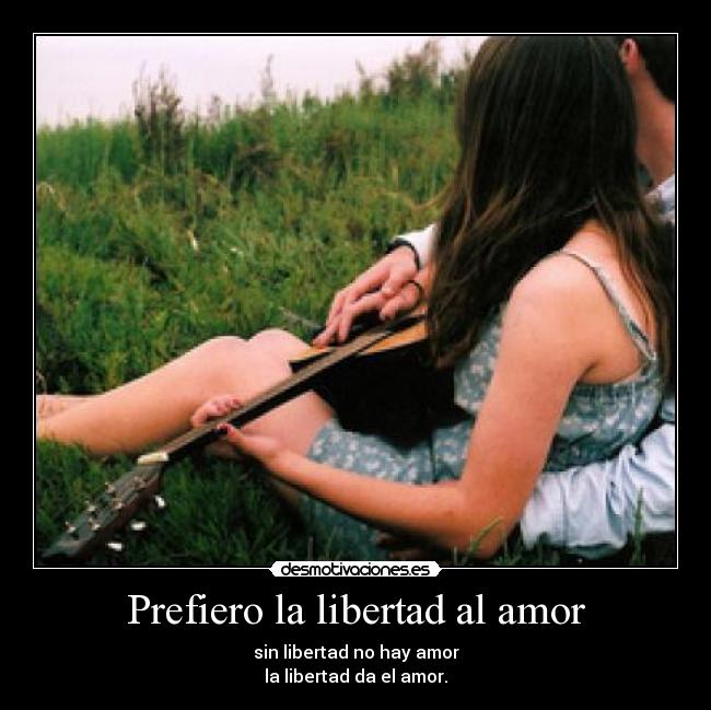 Prefiero la libertad al amor - sin libertad no hay amor
la libertad da el amor.