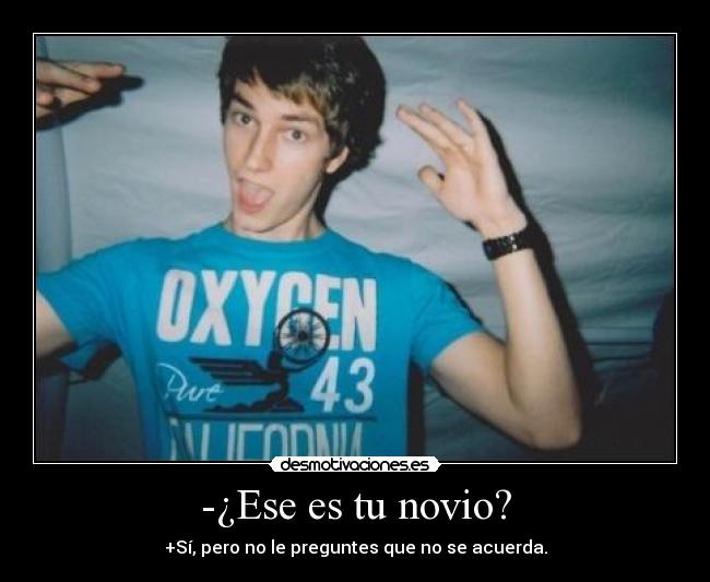 -¿Ese es tu novio? - +Sí, pero no le preguntes que no se acuerda.