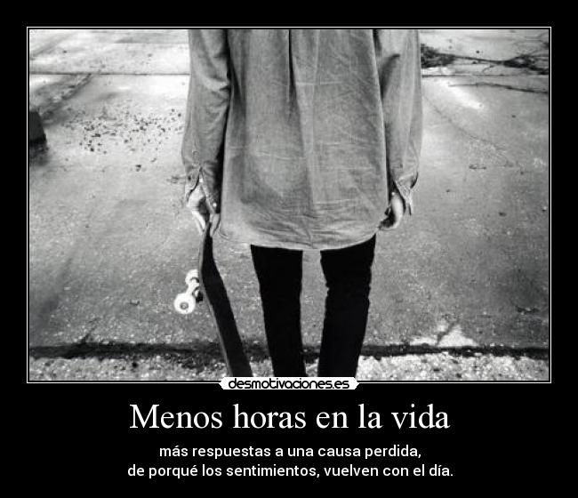 Menos horas en la vida - más respuestas a una causa perdida,
de porqué los sentimientos, vuelven con el día.