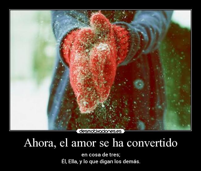 Ahora, el amor se ha convertido - en cosa de tres;
Él, Ella, y lo que digan los demás.