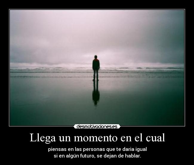 Llega un momento en el cual - piensas en las personas que te daria igual
si en algún futuro, se dejan de hablar.
