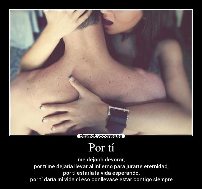 Por tí - me dejaría devorar,
por tí me dejaría llevar al infierno para jurarte eternidad,
por tí estaría la vida esperando,
por tí daría mi vida si eso conllevase estar contigo siempre