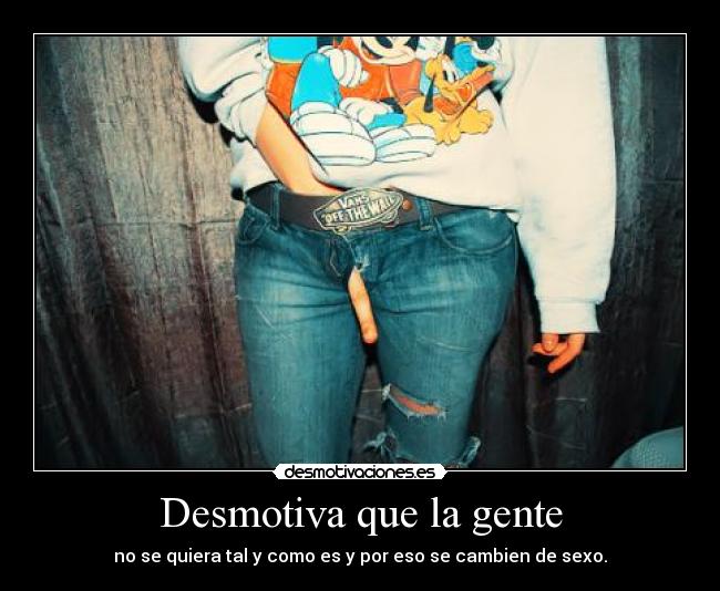 Desmotiva que la gente - no se quiera tal y como es y por eso se cambien de sexo.
