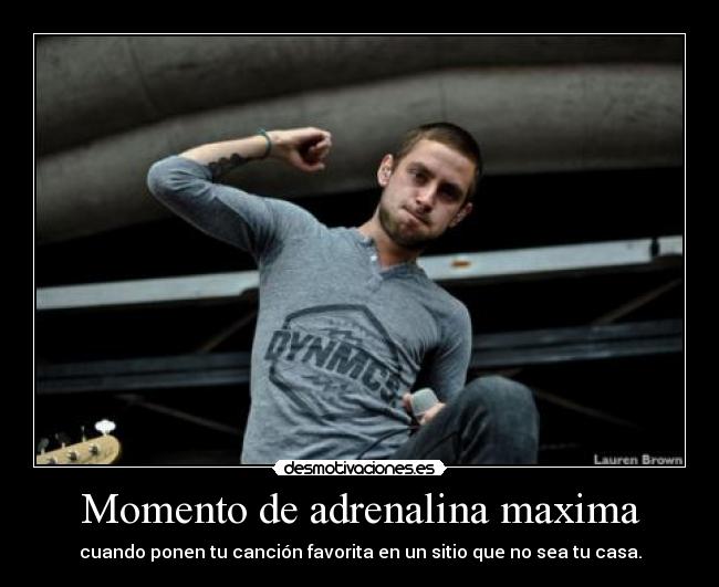 Momento de adrenalina maxima - cuando ponen tu canción favorita en un sitio que no sea tu casa.