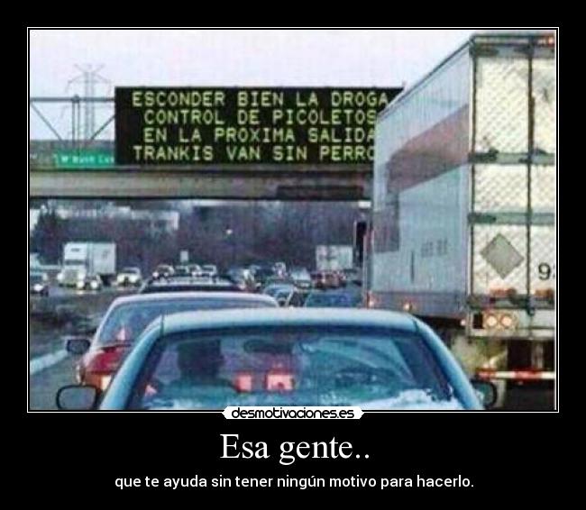 Esa gente.. - que te ayuda sin tener ningún motivo para hacerlo.