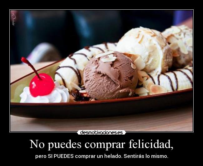 No puedes comprar felicidad, - pero SI PUEDES comprar un helado. Sentirás lo mismo.