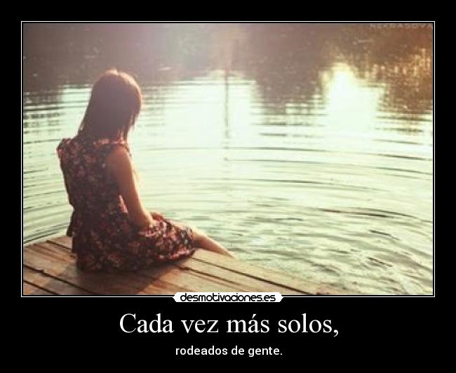 Cada vez más solos, - rodeados de gente.