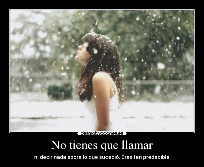 No tienes que llamar - ni decir nada sobre lo que sucedió. Eres tan predecible.