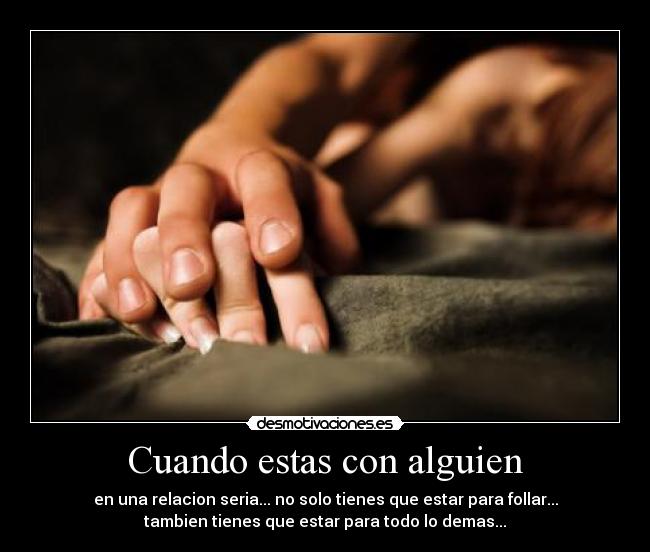 Cuando estas con alguien - en una relacion seria... no solo tienes que estar para follar...
tambien tienes que estar para todo lo demas...