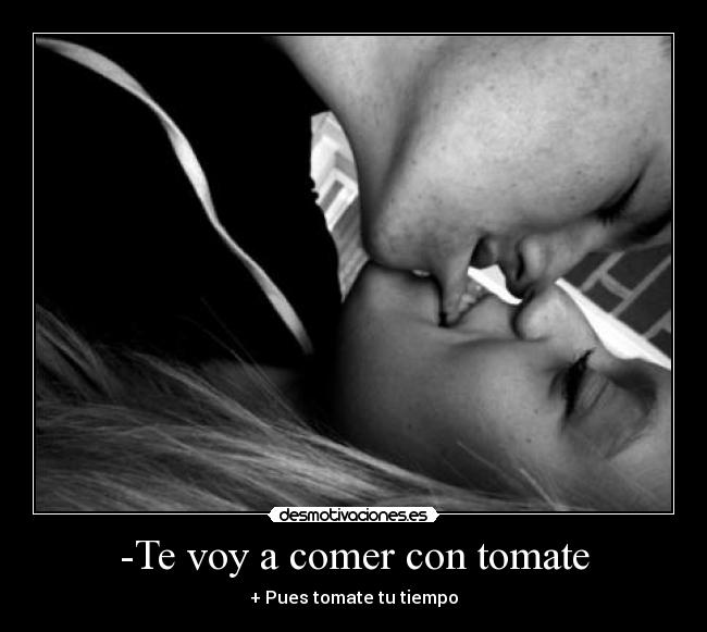 -Te voy a comer con tomate - + Pues tomate tu tiempo