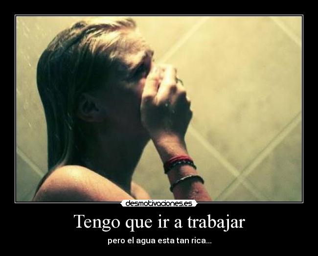 Tengo que ir a trabajar - pero el agua esta tan rica...