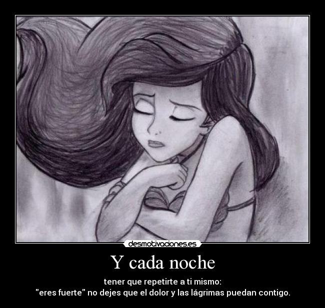 Y cada noche - tener que repetirte a ti mismo:
eres fuerte no dejes que el dolor y las lágrimas puedan contigo.