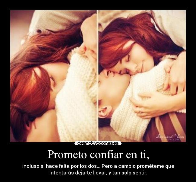 Prometo confiar en ti, - incluso si hace falta por los dos... Pero a cambio prométeme que
intentarás dejarte llevar, y tan solo sentir.