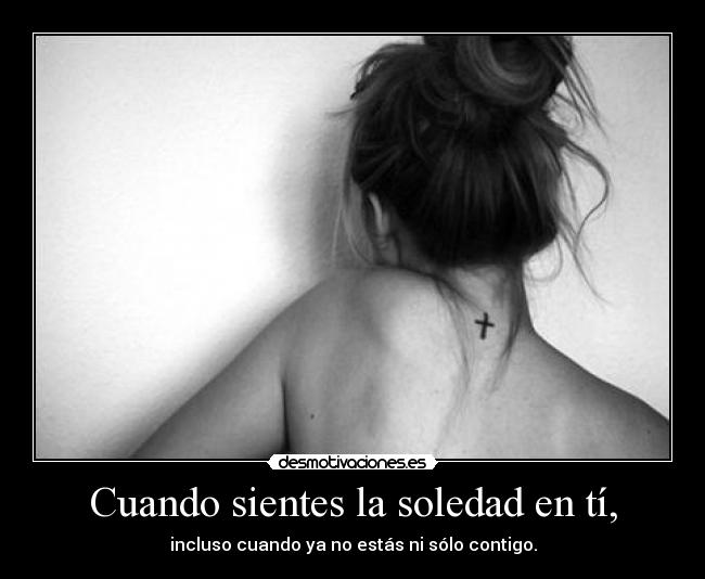 Cuando sientes la soledad en tí, - incluso cuando ya no estás ni sólo contigo.