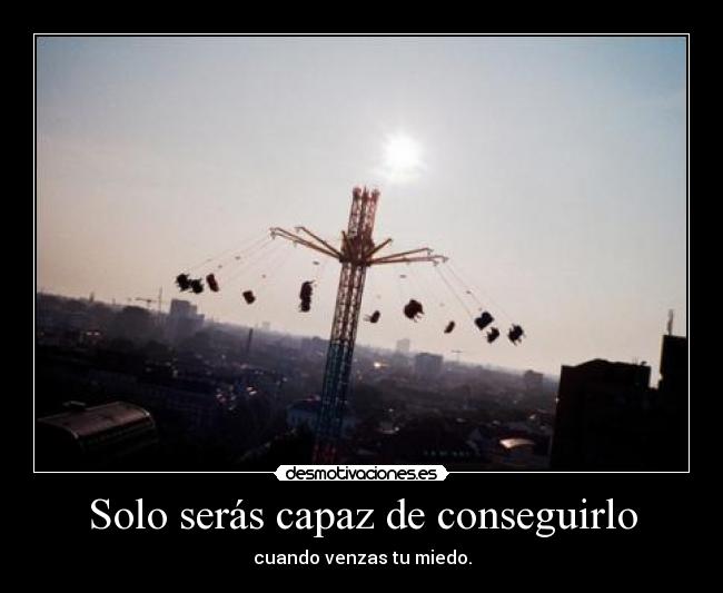 Solo serás capaz de conseguirlo - cuando venzas tu miedo.
