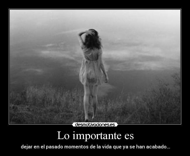 Lo importante es - dejar en el pasado momentos de la vida que ya se han acabado...