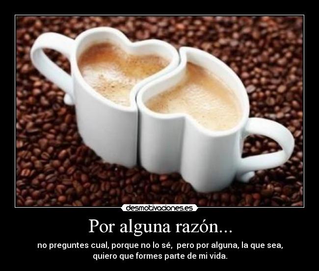 Por alguna razón... - no preguntes cual, porque no lo sé,  pero por alguna, la que sea,
quiero que formes parte de mi vida.