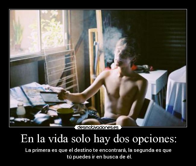 En la vida solo hay dos opciones: - La primera es que el destino te encontrará, la segunda es que
tú puedes ir en busca de él.