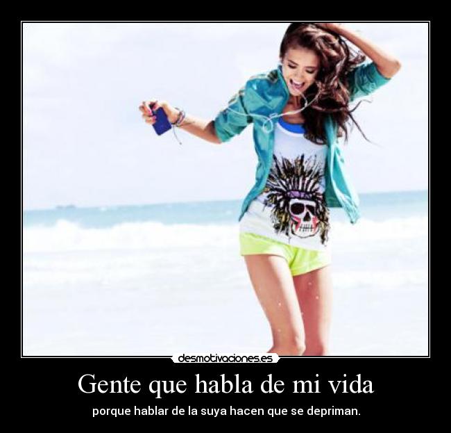 Gente que habla de mi vida - porque hablar de la suya hacen que se depriman.
