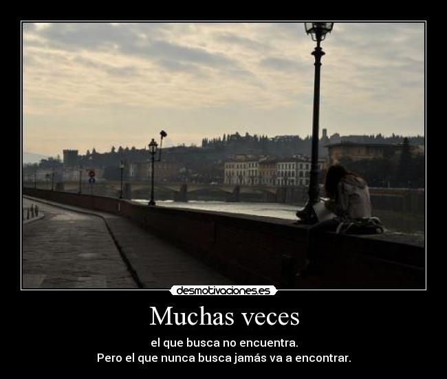 Muchas veces - el que busca no encuentra.
Pero el que nunca busca jamás va a encontrar.