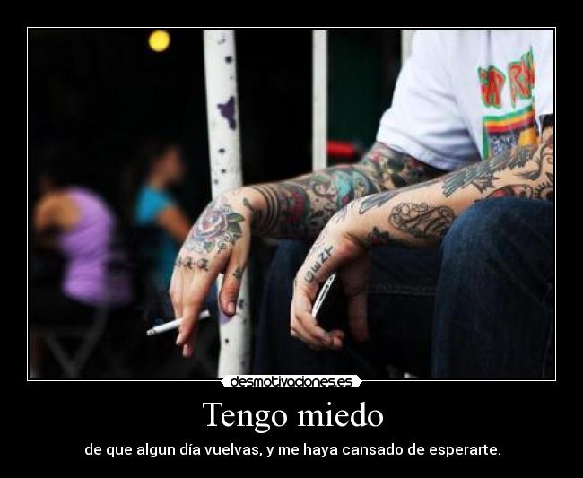 Tengo miedo - de que algun día vuelvas, y me haya cansado de esperarte.