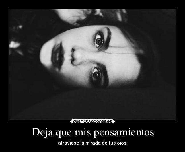 Deja que mis pensamientos - atraviese la mirada de tus ojos.