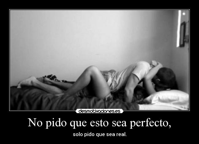 No pido que esto sea perfecto, - solo pido que sea real.