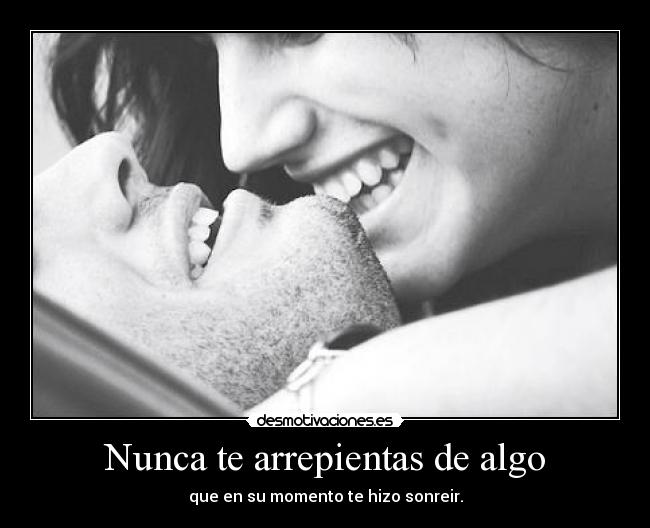 Nunca te arrepientas de algo - que en su momento te hizo sonreir.