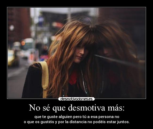 No sé que desmotiva más: - que te guste alguien pero tú a esa persona no
o que os gustéis y por la distancia no podéis estar juntos.