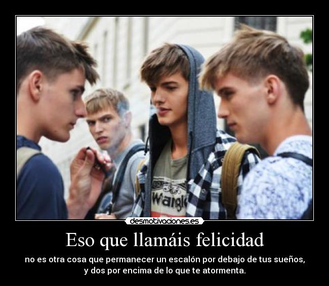 Eso que llamáis felicidad - no es otra cosa que permanecer un escalón por debajo de tus sueños,
y dos por encima de lo que te atormenta.
