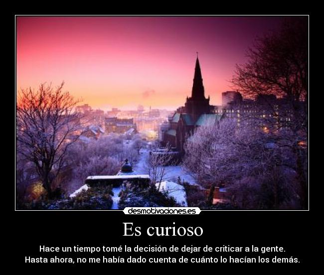 Es curioso - Hace un tiempo tomé la decisión de dejar de criticar a la gente.
Hasta ahora, no me había dado cuenta de cuánto lo hacían los demás.