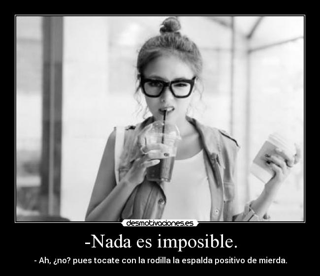 -Nada es imposible. - - Ah, ¿no? pues tocate con la rodilla la espalda positivo de mierda.