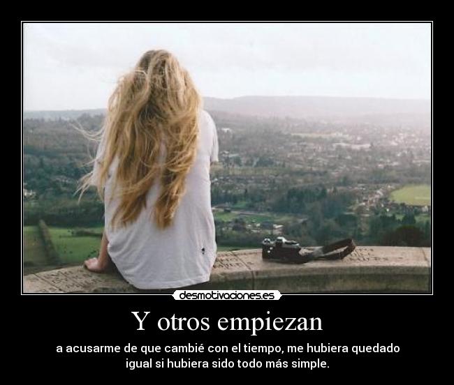 Y otros empiezan - a acusarme de que cambié con el tiempo, me hubiera quedado
igual si hubiera sido todo más simple.