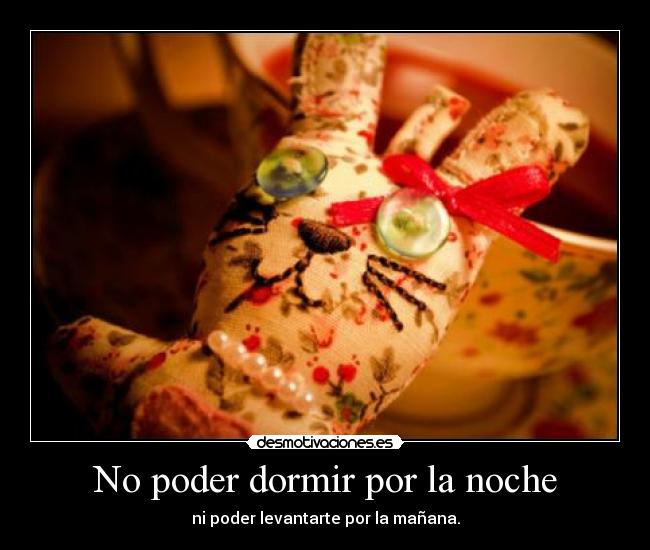 No poder dormir por la noche - ni poder levantarte por la mañana.