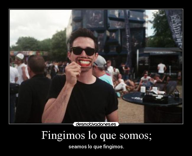 Fingimos lo que somos; -
