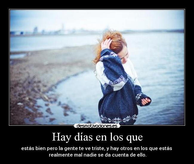 Hay días en los que - estás bien pero la gente te ve triste, y hay otros en los que estás
realmente mal nadie se da cuenta de ello.
